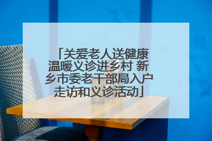 关爱老人送健康 温暖义诊进乡村 新乡市委老干部局入户走访和义诊活动