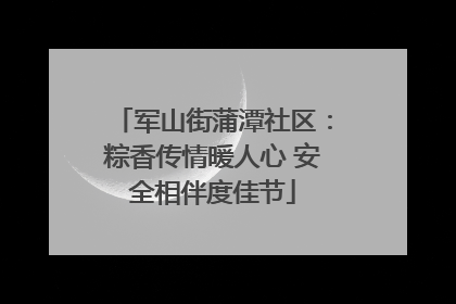 军山街蒲潭社区：粽香传情暖人心 安全相伴度佳节