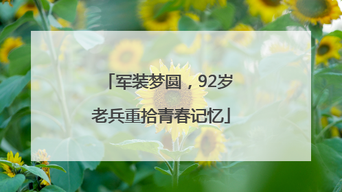 军装梦圆，92岁老兵重拾青春记忆