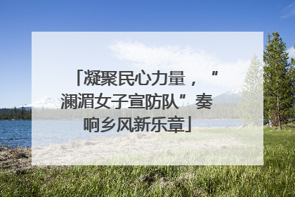 凝聚民心力量，“澜湄女子宣防队”奏响乡风新乐章
