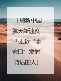 刷新中国航天新速度！走近“零窗口”发射背后的人