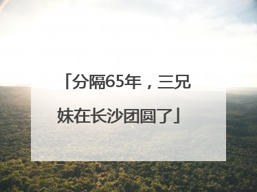 分隔65年，三兄妹在长沙团圆了