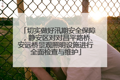 切实做好汛期安全保障，静安区对对昌平路桥、安远桥景观照明设施进行全面检查与维护