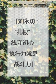 刘永忠：“扎根”一线守初心 执行力就是战斗力
