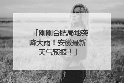 刚刚合肥局地突降大雨！安徽最新天气预报！