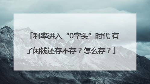 利率进入“0字头”时代 有了闲钱还存不存？怎么存？