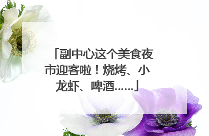 副中心这个美食夜市迎客啦！烧烤、小龙虾、啤酒……