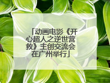 动画电影《开心超人之逆世营救》主创交流会在广州举行