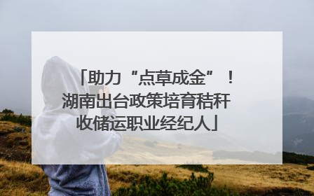 助力“点草成金”！湖南出台政策培育秸秆收储运职业经纪人