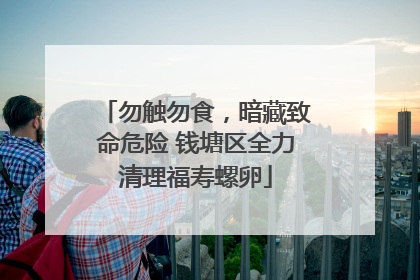 勿触勿食，暗藏致命危险 钱塘区全力清理福寿螺卵