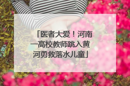 医者大爱！河南一高校教师跳入黄河勇救落水儿童
