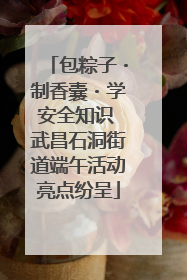 包粽子・制香囊・学安全知识 武昌石洞街道端午活动亮点纷呈