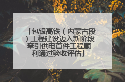 包银高铁（内蒙古段）工程建设迈入新阶段 牵引供电首件工程顺利通过验收评估