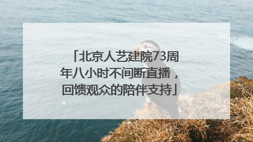北京人艺建院73周年八小时不间断直播，回馈观众的陪伴支持