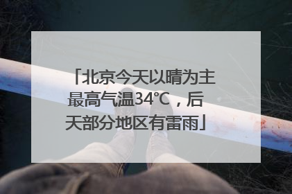 北京今天以晴为主最高气温34℃，后天部分地区有雷雨