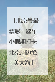 北京号最精彩｜端午小假期打卡北京周边绝美大海