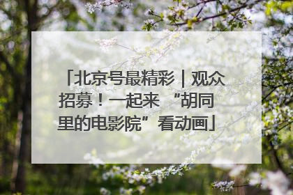 北京号最精彩｜观众招募！一起来 “胡同里的电影院”看动画