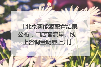 北京新能源配置结果公布，门店客流量、线上咨询量明显上升