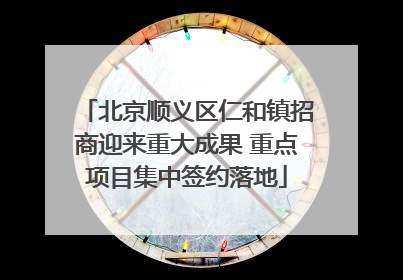 北京顺义区仁和镇招商迎来重大成果 重点项目集中签约落地