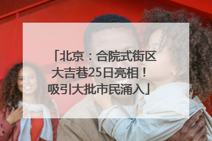 北京：合院式街区大吉巷25日亮相！吸引大批市民涌入