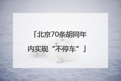 北京70条胡同年内实现“不停车”