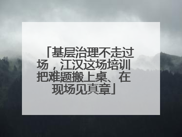 基层治理不走过场，江汉这场培训把难题搬上桌、在现场见真章