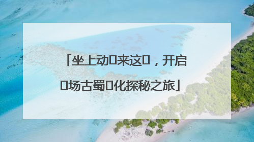 坐上动⻋来这⾥，开启⼀场古蜀⽂化探秘之旅