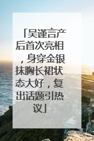 吴谨言产后首次亮相，身穿金银抹胸长裙状态大好，复出话题引热议