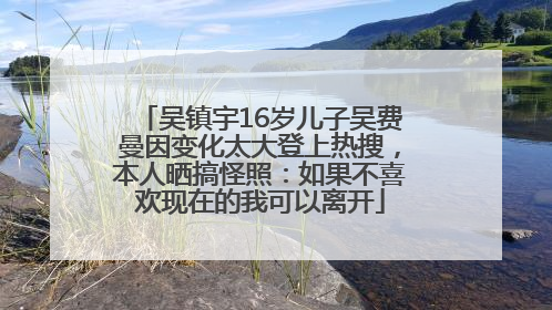 吴镇宇16岁儿子吴费曼因变化太大登上热搜，本人晒搞怪照：如果不喜欢现在的我可以离开