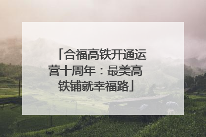 合福高铁开通运营十周年：最美高铁铺就幸福路