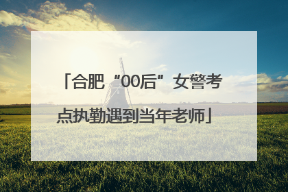 合肥“00后”女警考点执勤遇到当年老师