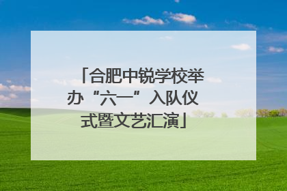 合肥中锐学校举办“六一”入队仪式暨文艺汇演