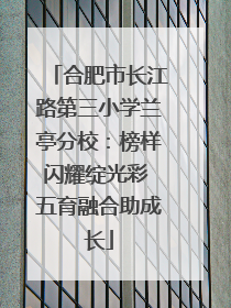 合肥市长江路第三小学兰亭分校：榜样闪耀绽光彩 五育融合助成长