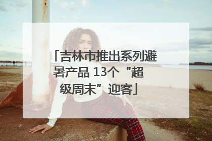 吉林市推出系列避暑产品 13个“超级周末”迎客