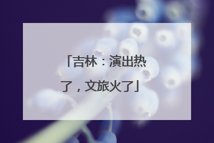 吉林：演出热了，文旅火了