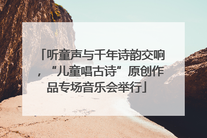听童声与千年诗韵交响，“儿童唱古诗”原创作品专场音乐会举行