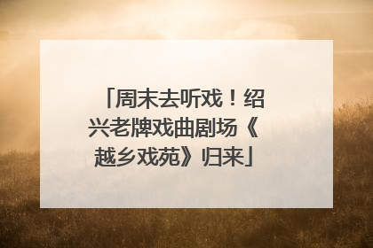 周末去听戏！绍兴老牌戏曲剧场《越乡戏苑》归来