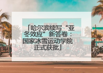 哈尔滨续写“亚冬效应”新答卷：国家冰雪运动学院正式获批