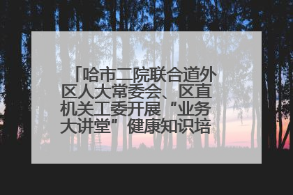 哈市二院联合道外区人大常委会、区直机关工委开展“业务大讲堂”健康知识培训暨大型义诊活动