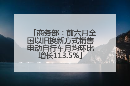 商务部：前六月全国以旧换新方式销售电动自行车月均环比增长113.5%