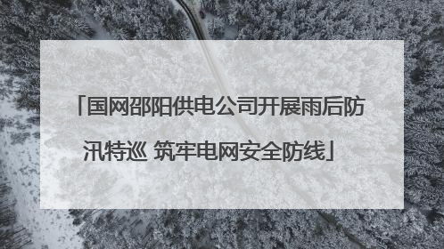 国网邵阳供电公司开展雨后防汛特巡 筑牢电网安全防线