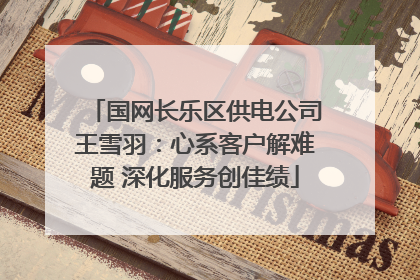 国网长乐区供电公司王雪羽：心系客户解难题 深化服务创佳绩