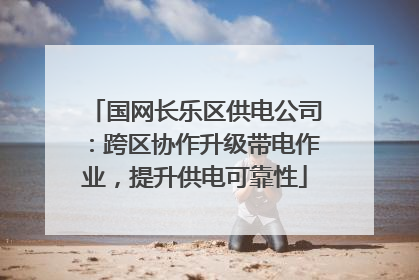 国网长乐区供电公司：跨区协作升级带电作业，提升供电可靠性