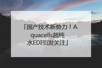 国产技术新势力！Aquacells超纯水EDI引发关注