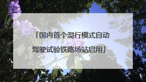 国内首个混行模式自动驾驶试验铁路场站启用