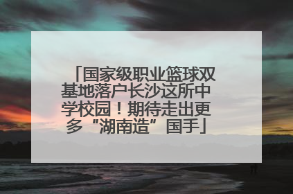 国家级职业篮球双基地落户长沙这所中学校园！期待走出更多“湖南造”国手