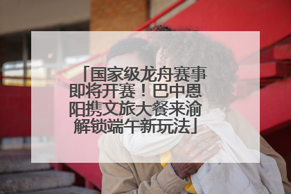 国家级龙舟赛事即将开赛！巴中恩阳携文旅大餐来渝解锁端午新玩法