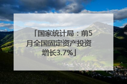 国家统计局：前5月全国固定资产投资增长3.7%