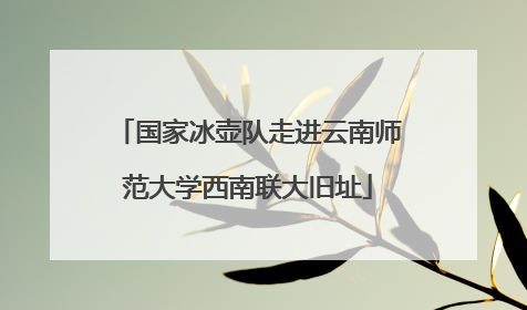 国家冰壶队走进云南师范大学西南联大旧址