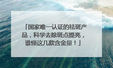 国家唯一认证的祛斑产品，科学去除斑点提亮，谁懂这几款含金量！
